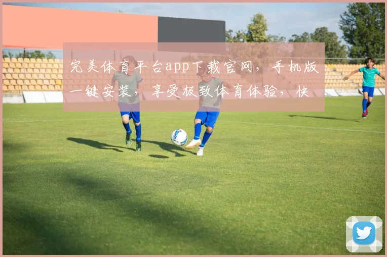 完美体育平台app下载官网，手机版一键安装，享受极致体育体验，快速下载，立即加入