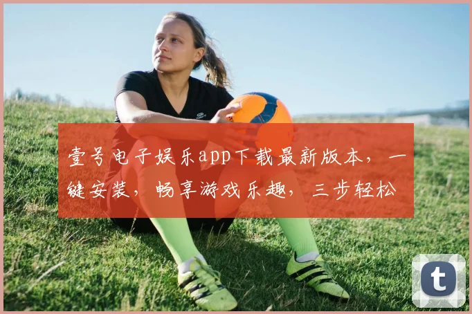 壹号电子娱乐app下载最新版本，一键安装，畅享游戏乐趣，三步轻松上手，体验非凡