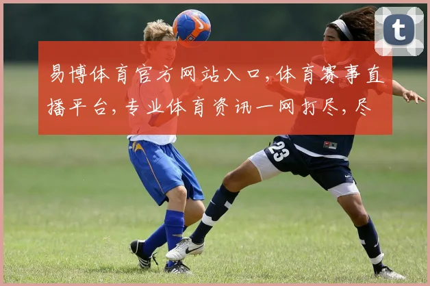 易博体育官方网站入口,体育赛事直播平台,专业体育资讯一网打尽,尽在...
