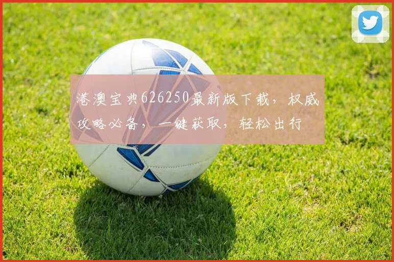 港澳宝典626250最新版下载，权威攻略必备，一键获取，轻松出行