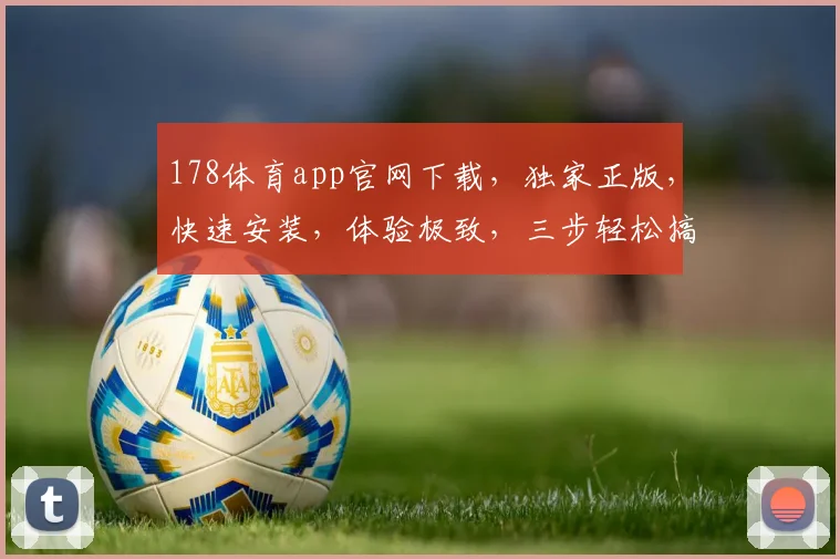 178体育app官网下载，独家正版，快速安装，体验极致，三步轻松搞定，不容错过