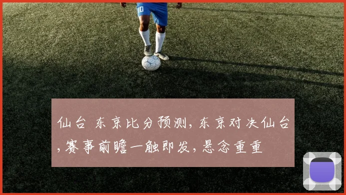仙台 东京比分预测,东京对决仙台,赛事前瞻一触即发,悬念重重