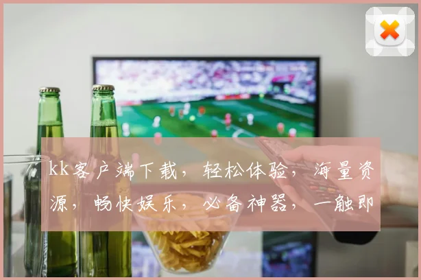 kk客户端下载，轻松体验，海量资源，畅快娱乐，必备神器，一触即达，快来下载