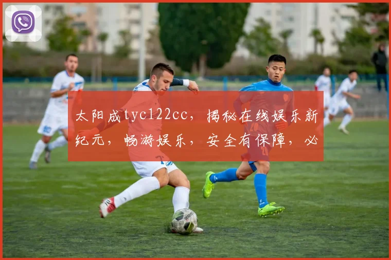 太阳成tyc122cc，揭秘在线娱乐新纪元，畅游娱乐，安全有保障，必看攻略，三重福利等你来