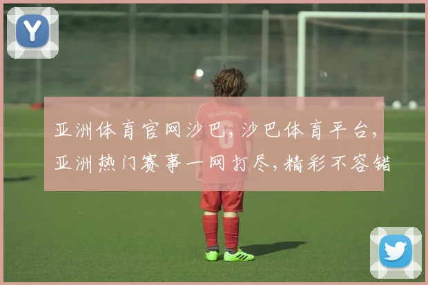 亚洲体育官网沙巴,沙巴体育平台,亚洲热门赛事一网打尽,精彩不容错过,尽在专业平台