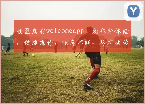 快盈购彩welcomeapp，购彩新体验，便捷操作，惊喜不断，尽在快盈购彩