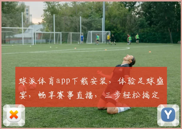 球派体育app下载安装，体验足球盛宴，畅享赛事直播，三步轻松搞定，快来加入我们