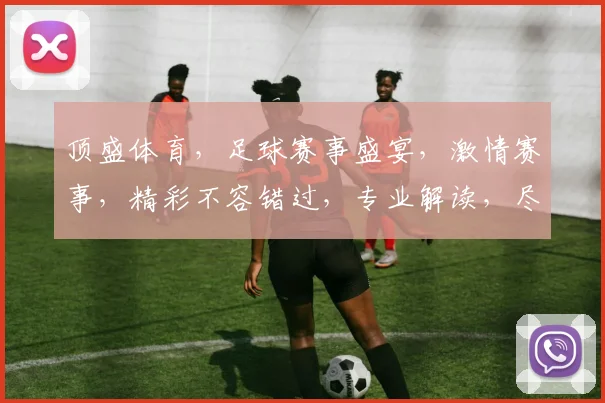 顶盛体育，足球赛事盛宴，激情赛事，精彩不容错过，专业解读，尽在掌握