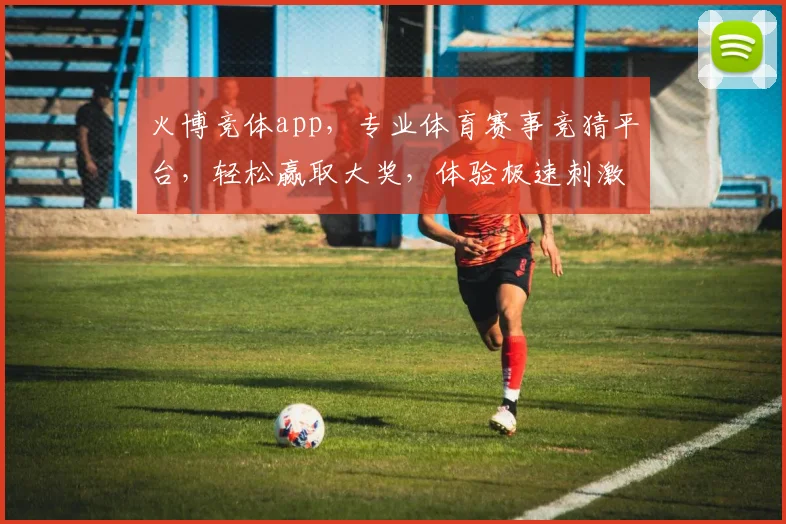 火博竞体app，专业体育赛事竞猜平台，轻松赢取大奖，体验极速刺激，快来加入