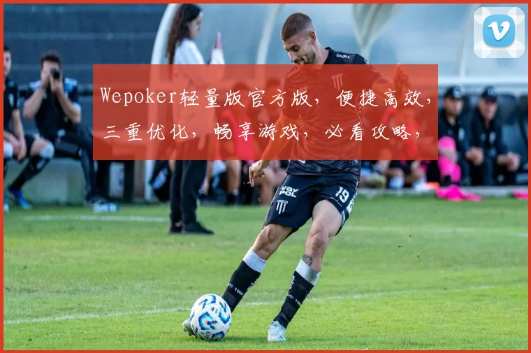 Wepoker轻量版官方版，便捷高效，三重优化，畅享游戏，必看攻略，三大亮点，不容错过