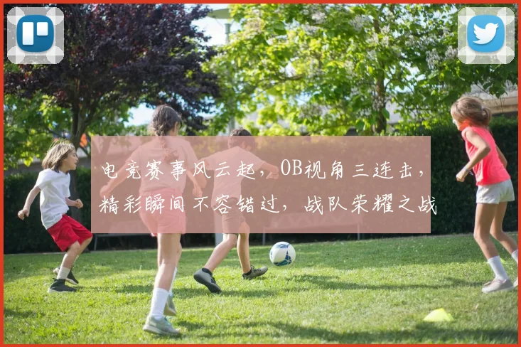 电竞赛事风云起，OB视角三连击，精彩瞬间不容错过，战队荣耀之战