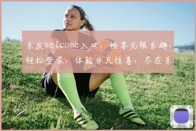 乐发welcome入口，畅享无限乐趣，轻松登录，体验非凡惊喜，尽在乐发官网逗逗逗